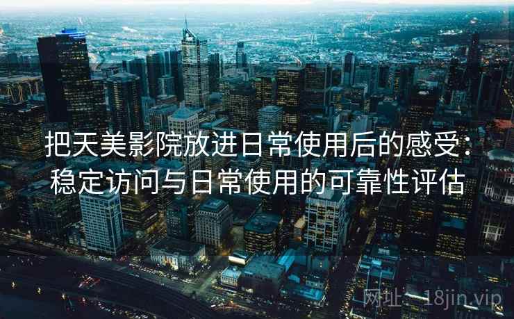 把天美影院放进日常使用后的感受:稳定访问与日常使用的可靠性评估 把天美影院放进日常使用后的感受:稳定访问与日常使用的可靠性评估