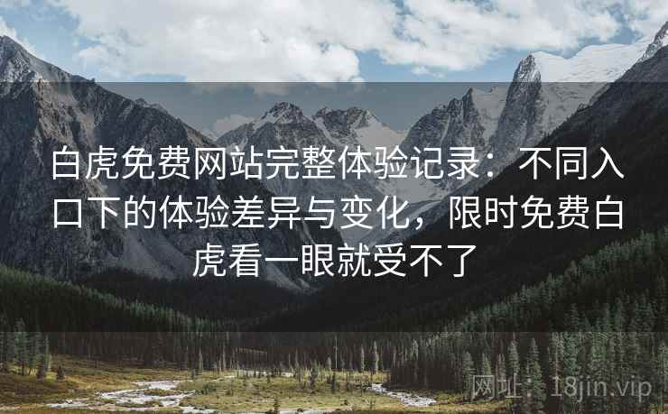 白虎免费网站完整体验记录：不同入口下的体验差异与变化，限时免费白虎看一眼就受不了