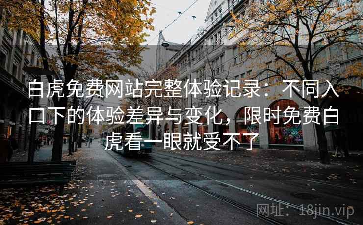 白虎免费网站完整体验记录:不同入口下的体验差异与变化,限时免费白虎看一眼就受不了 白虎免费网站完整体验记录:不同入口下的体验差异与变化,限时免费白虎看一眼就受不了