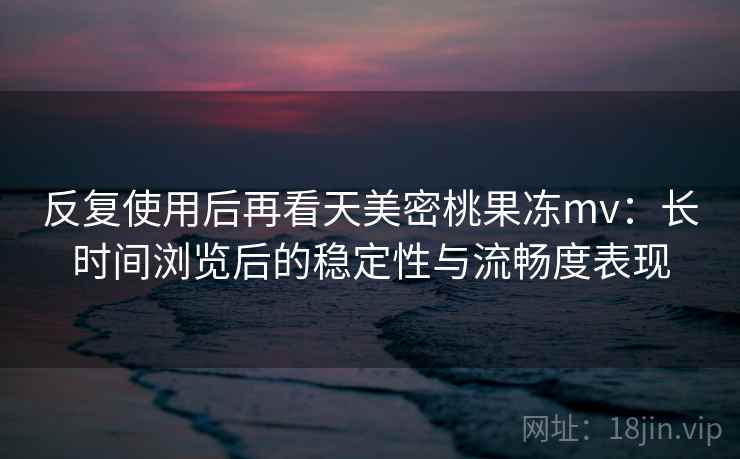 反复使用后再看天美密桃果冻mv:长时间浏览后的稳定性与流畅度表现 反复使用后再看天美密桃果冻mv:长时间浏览后的稳定性与流畅度表现