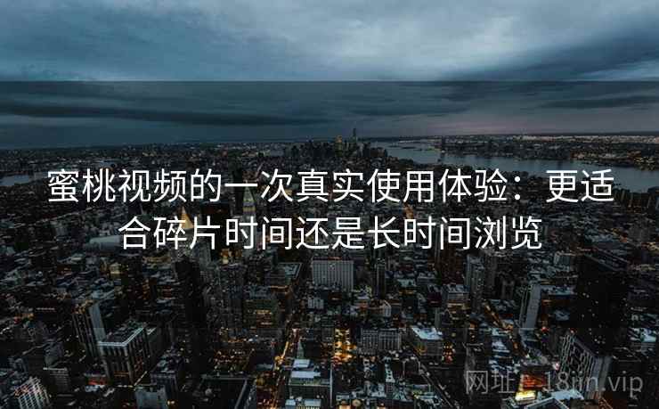 蜜桃视频的一次真实使用体验:更适合碎片时间还是长时间浏览 蜜桃视频的一次真实使用体验:更适合碎片时间还是长时间浏览