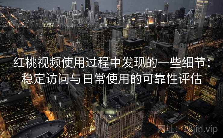 红桃视频使用过程中发现的一些细节:稳定访问与日常使用的可靠性评估 红桃视频使用过程中发现的一些细节:稳定访问与日常使用的可靠性评估