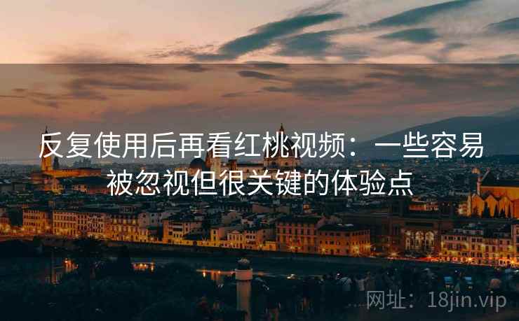 反复使用后再看红桃视频：一些容易被忽视但很关键的体验点