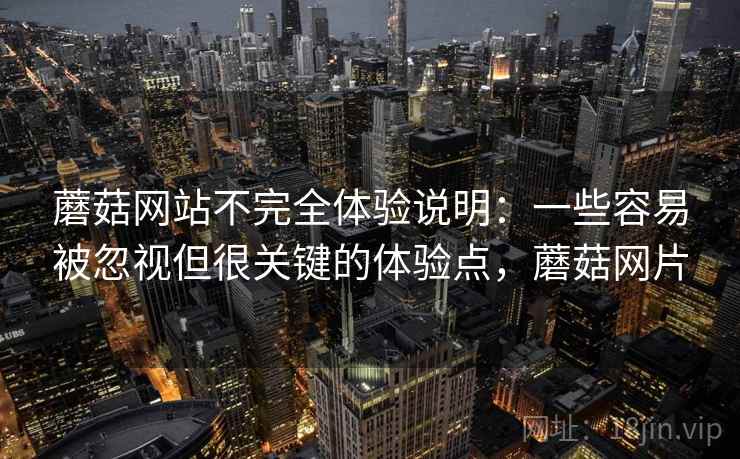 蘑菇网站不完全体验说明：一些容易被忽视但很关键的体验点，蘑菇网片
