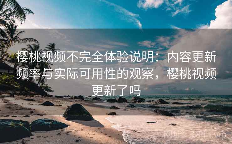 樱桃视频不完全体验说明:内容更新频率与实际可用性的观察,樱桃视频更新了吗 樱桃视频不完全体验说明:内容更新频率与实际可用性的观察,樱桃视频更新了吗