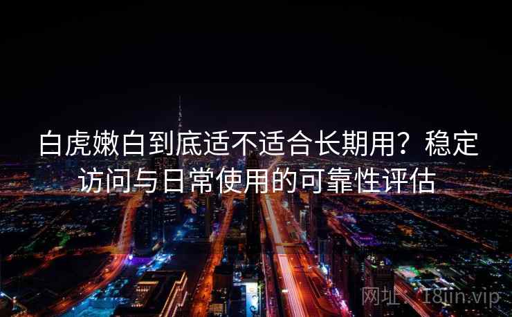 白虎嫩白到底适不适合长期用?稳定访问与日常使用的可靠性评估 白虎嫩白到底适不适合长期用?稳定访问与日常使用的可靠性评估