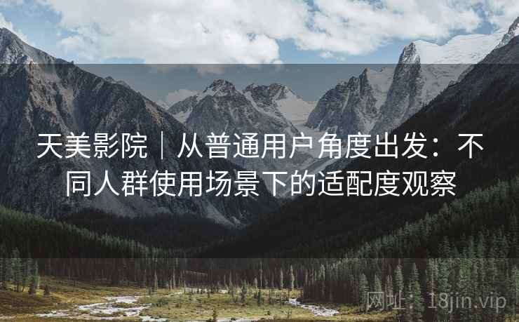 天美影院｜从普通用户角度出发：不同人群使用场景下的适配度观察