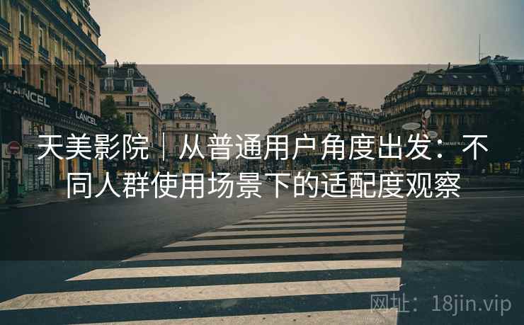 天美影院｜从普通用户角度出发：不同人群使用场景下的适配度观察