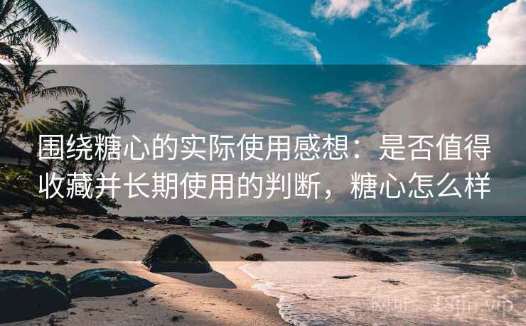 围绕糖心的实际使用感想：是否值得收藏并长期使用的判断，糖心怎么样