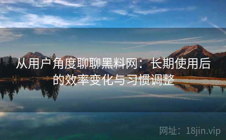 从用户角度聊聊黑料网：长期使用后的效率变化与习惯调整