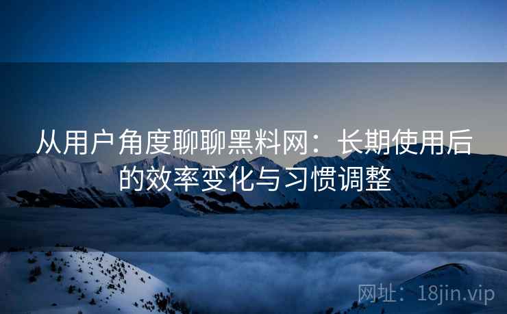 从用户角度聊聊黑料网:长期使用后的效率变化与习惯调整 从用户角度聊聊黑料网:长期使用后的效率变化与习惯调整
