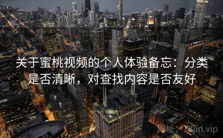 关于蜜桃视频的个人体验备忘：分类是否清晰，对查找内容是否友好