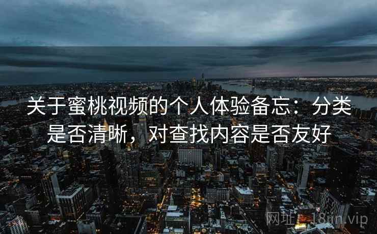 关于蜜桃视频的个人体验备忘:分类是否清晰,对查找内容是否友好 关于蜜桃视频的个人体验备忘:分类是否清晰,对查找内容是否友好