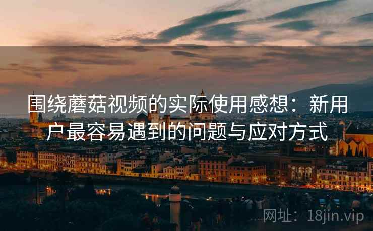 围绕蘑菇视频的实际使用感想:新用户最容易遇到的问题与应对方式 围绕蘑菇视频的实际使用感想:新用户最容易遇到的问题与应对方式