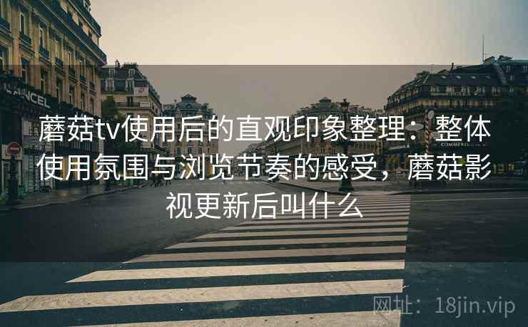 蘑菇tv使用后的直观印象整理：整体使用氛围与浏览节奏的感受，蘑菇影视更新后叫什么