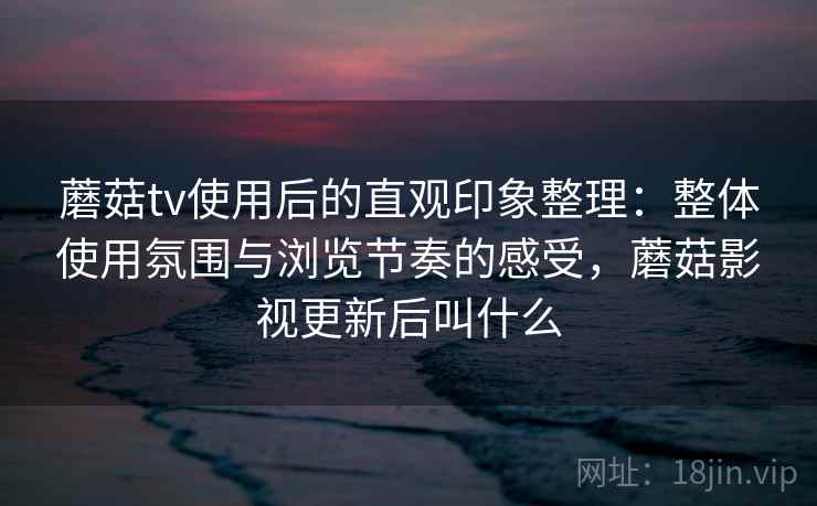 蘑菇tv使用后的直观印象整理:整体使用氛围与浏览节奏的感受,蘑菇影视更新后叫什么 蘑菇tv使用后的直观印象整理:整体使用氛围与浏览节奏的感受,蘑菇影视更新后叫什么