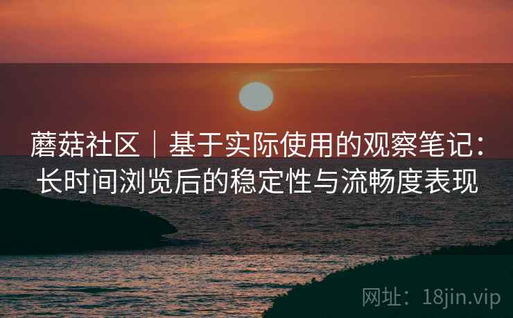 蘑菇社区｜基于实际使用的观察笔记：长时间浏览后的稳定性与流畅度表现