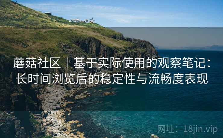 蘑菇社区｜基于实际使用的观察笔记：长时间浏览后的稳定性与流畅度表现