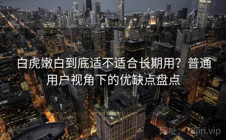 白虎嫩白到底适不适合长期用？普通用户视角下的优缺点盘点