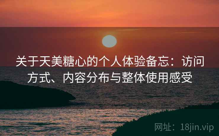 关于天美糖心的个人体验备忘：访问方式、内容分布与整体使用感受