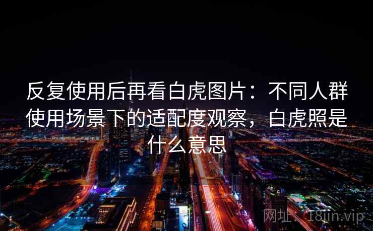 反复使用后再看白虎图片：不同人群使用场景下的适配度观察，白虎照是什么意思