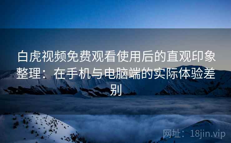白虎视频免费观看使用后的直观印象整理：在手机与电脑端的实际体验差别