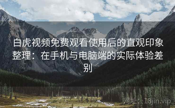 白虎视频免费观看使用后的直观印象整理:在手机与电脑端的实际体验差别 白虎视频免费观看使用后的直观印象整理:在手机与电脑端的实际体验差别