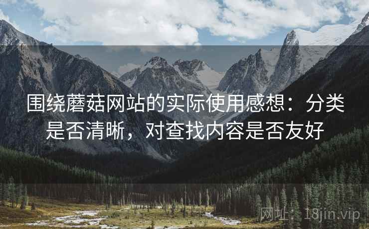 围绕蘑菇网站的实际使用感想:分类是否清晰,对查找内容是否友好 围绕蘑菇网站的实际使用感想:分类是否清晰,对查找内容是否友好