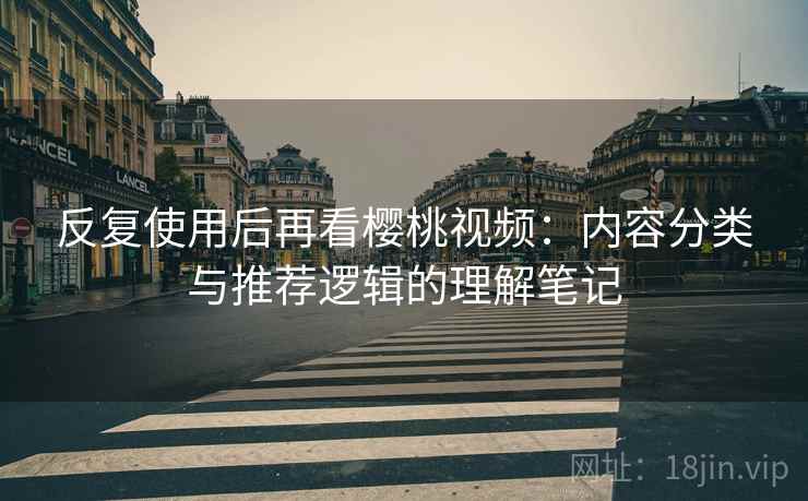 反复使用后再看樱桃视频:内容分类与推荐逻辑的理解笔记 反复使用后再看樱桃视频:内容分类与推荐逻辑的理解笔记