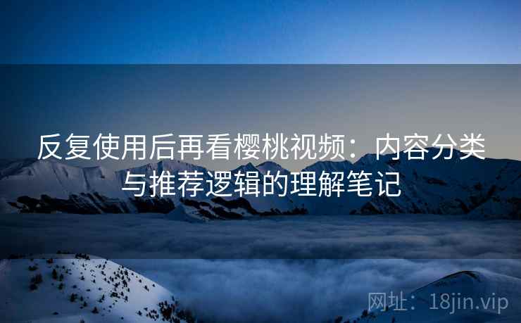反复使用后再看樱桃视频：内容分类与推荐逻辑的理解笔记