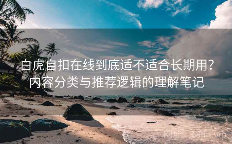 白虎自扣在线到底适不适合长期用？内容分类与推荐逻辑的理解笔记