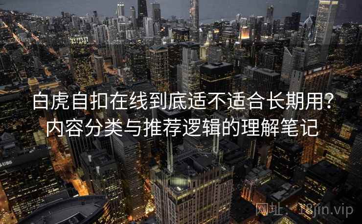 白虎自扣在线到底适不适合长期用?内容分类与推荐逻辑的理解笔记 白虎自扣在线到底适不适合长期用?内容分类与推荐逻辑的理解笔记