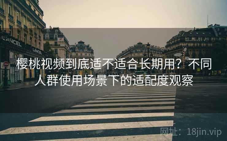 樱桃视频到底适不适合长期用？不同人群使用场景下的适配度观察