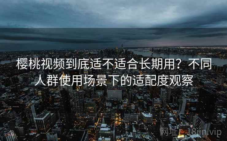 樱桃视频到底适不适合长期用？不同人群使用场景下的适配度观察