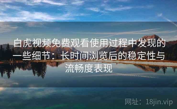 白虎视频免费观看使用过程中发现的一些细节:长时间浏览后的稳定性与流畅度表现 白虎视频免费观看使用过程中发现的一些细节:长时间浏览后的稳定性与流畅度表现