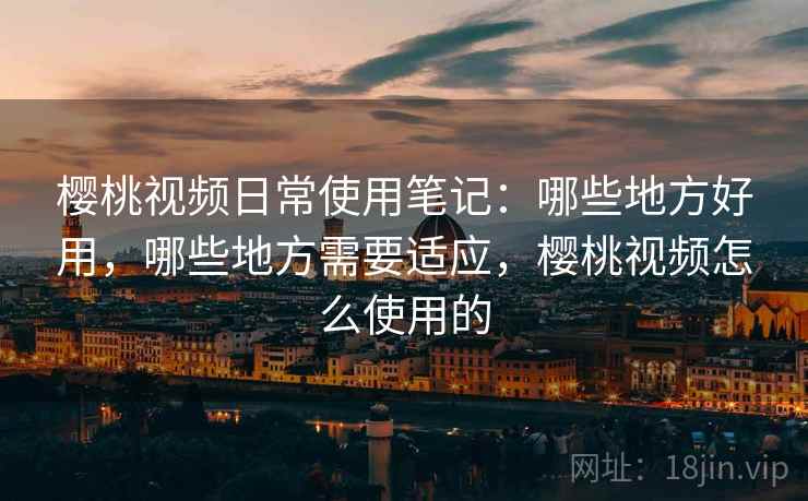 樱桃视频日常使用笔记：哪些地方好用，哪些地方需要适应，樱桃视频怎么使用的