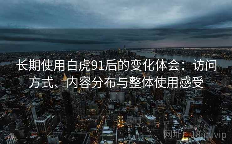 长期使用白虎91后的变化体会:访问方式、内容分布与整体使用感受 长期使用白虎91后的变化体会:访问方式、内容分布与整体使用感受
