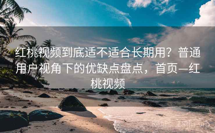 红桃视频到底适不适合长期用？普通用户视角下的优缺点盘点，首页—红桃视频