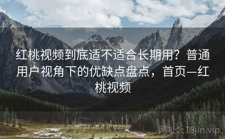 红桃视频到底适不适合长期用?普通用户视角下的优缺点盘点,首页—红桃视频 红桃视频到底适不适合长期用?普通用户视角下的优缺点盘点,首页—红桃视频