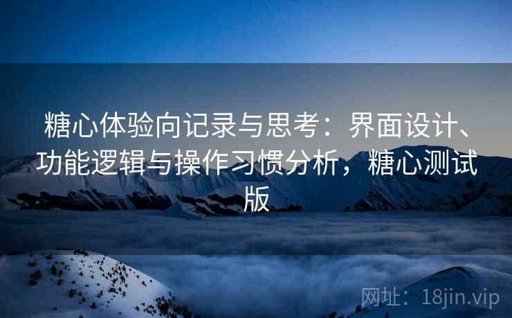糖心体验向记录与思考:界面设计、功能逻辑与操作习惯分析,糖心测试版 糖心体验向记录与思考:界面设计、功能逻辑与操作习惯分析,糖心测试版