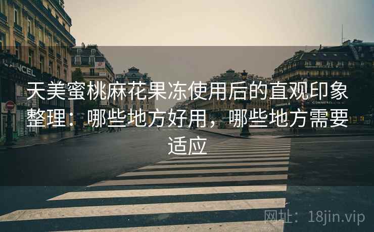 天美蜜桃麻花果冻使用后的直观印象整理：哪些地方好用，哪些地方需要适应