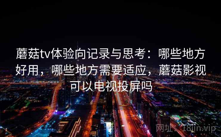 蘑菇tv体验向记录与思考：哪些地方好用，哪些地方需要适应，蘑菇影视可以电视投屏吗