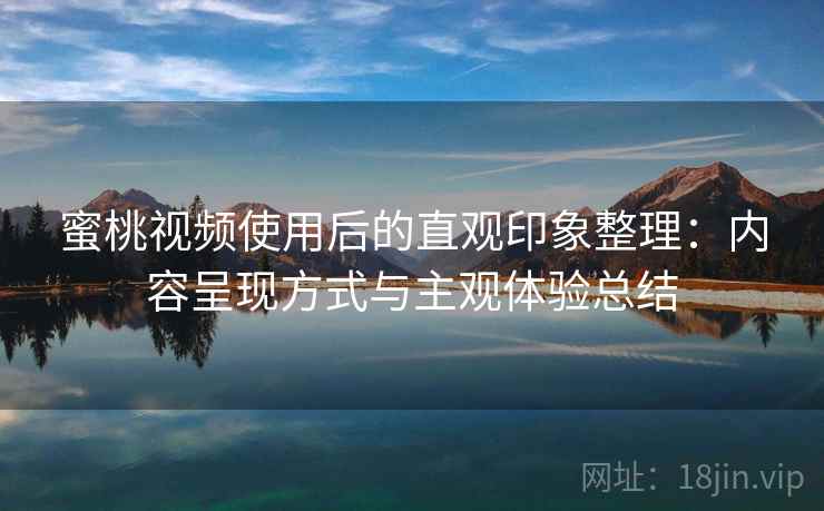 蜜桃视频使用后的直观印象整理：内容呈现方式与主观体验总结