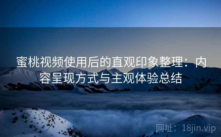 蜜桃视频使用后的直观印象整理:内容呈现方式与主观体验总结 蜜桃视频使用后的直观印象整理:内容呈现方式与主观体验总结