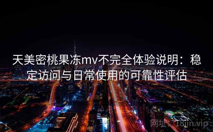 天美密桃果冻mv不完全体验说明:稳定访问与日常使用的可靠性评估 天美密桃果冻mv不完全体验说明:稳定访问与日常使用的可靠性评估