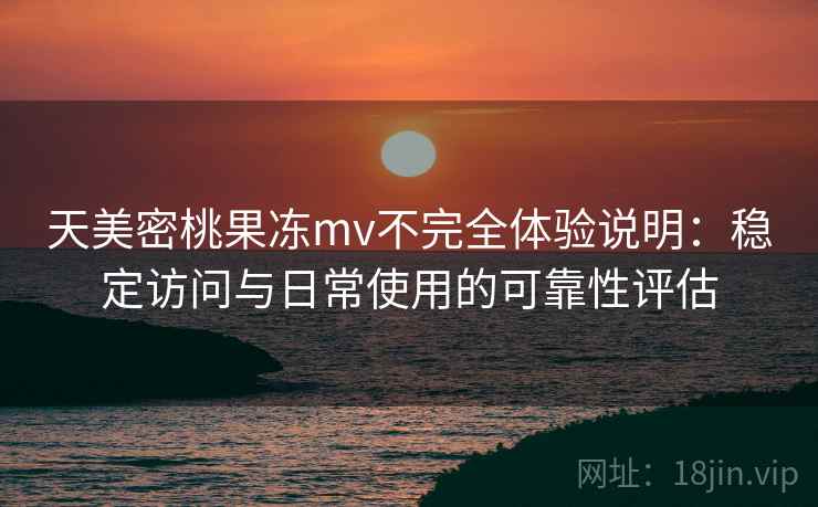 天美密桃果冻mv不完全体验说明：稳定访问与日常使用的可靠性评估