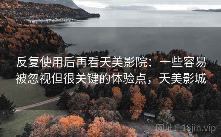 反复使用后再看天美影院：一些容易被忽视但很关键的体验点，天美影城