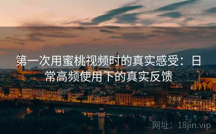 第一次用蜜桃视频时的真实感受：日常高频使用下的真实反馈