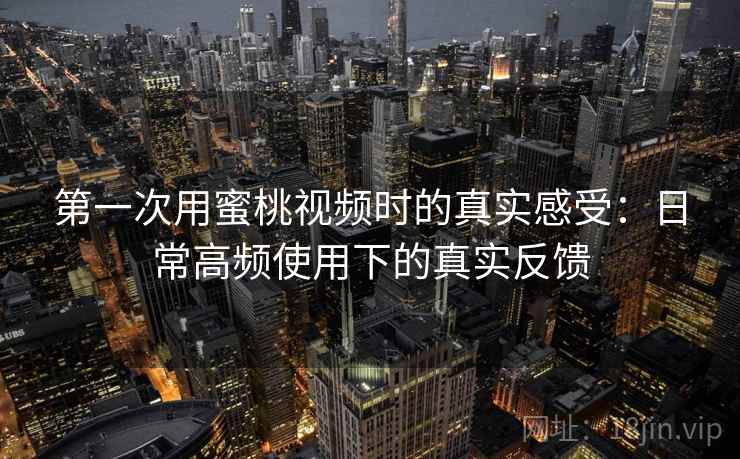 第一次用蜜桃视频时的真实感受：日常高频使用下的真实反馈