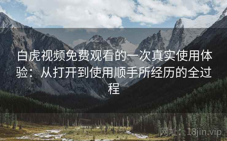 白虎视频免费观看的一次真实使用体验:从打开到使用顺手所经历的全过程 白虎视频免费观看的一次真实使用体验:从打开到使用顺手所经历的全过程